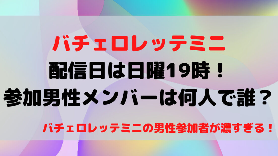 バチェロレッテミニ配信日は日曜19時 参加男性メンバーは何人で誰 もんのトレンドニュース