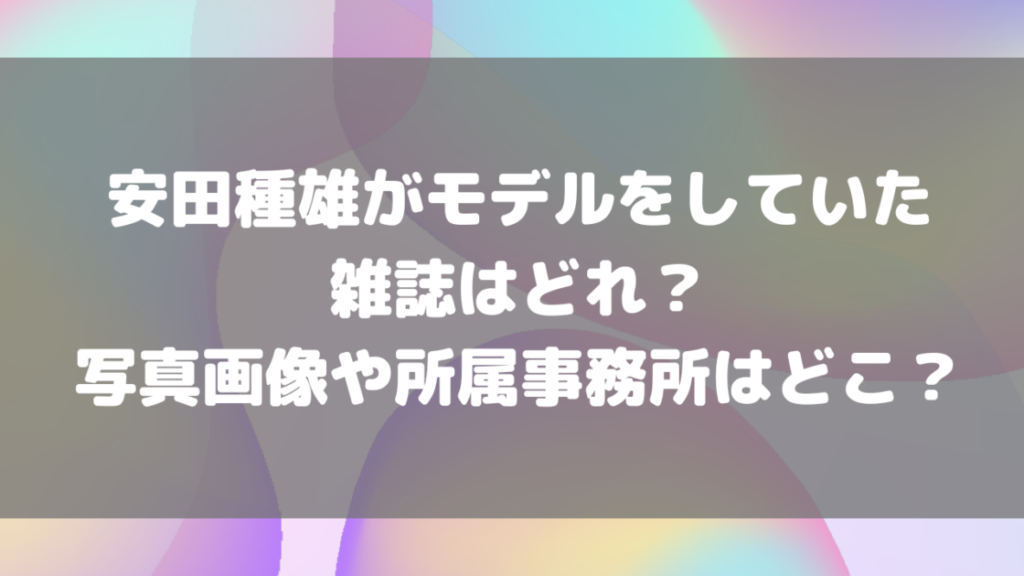 安田種雄がモデルをしていた雑誌はどれ?写真画像や所属事務所はどこ? | もんのトレンドニュース